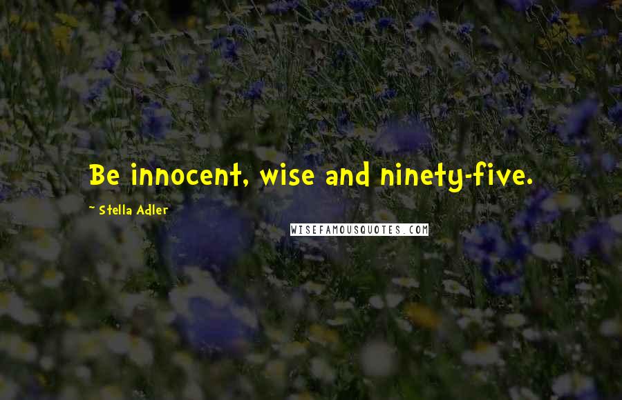 Stella Adler Quotes: Be innocent, wise and ninety-five.