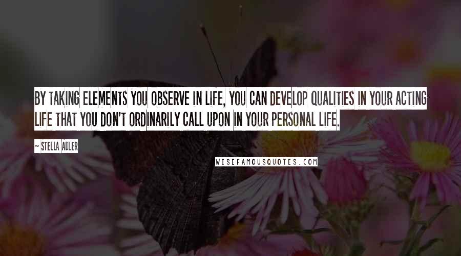 Stella Adler Quotes: By taking elements you observe in life, you can develop qualities in your acting life that you don't ordinarily call upon in your personal life.