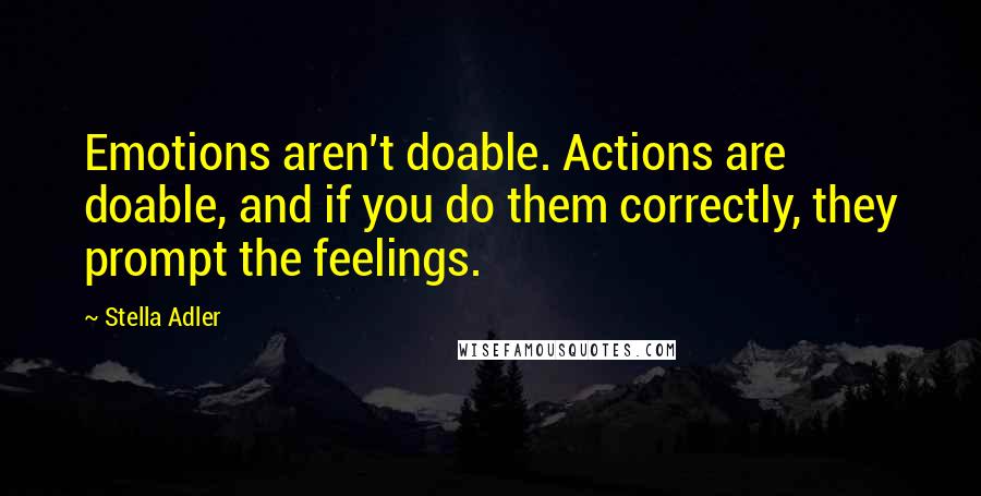 Stella Adler Quotes: Emotions aren't doable. Actions are doable, and if you do them correctly, they prompt the feelings.