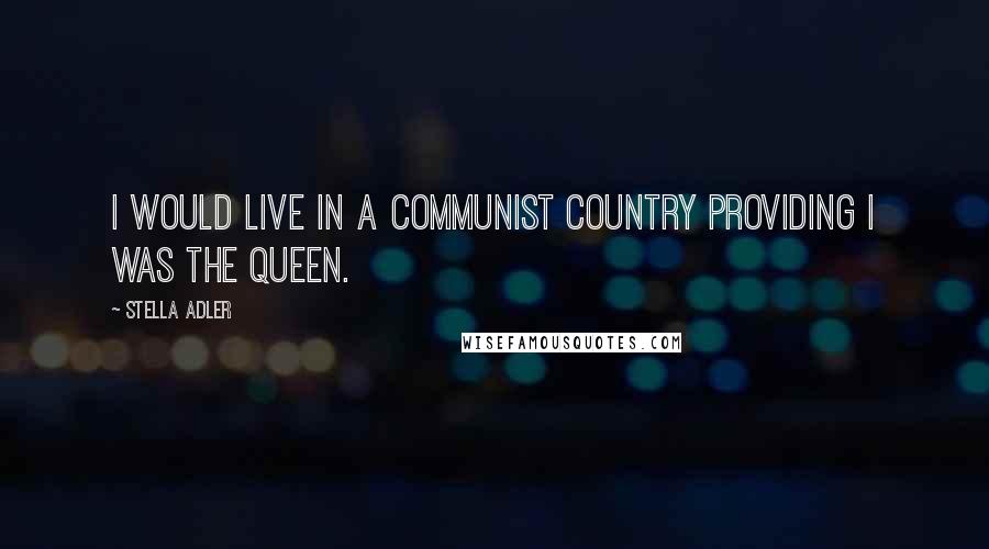 Stella Adler Quotes: I would live in a communist country providing I was the Queen.