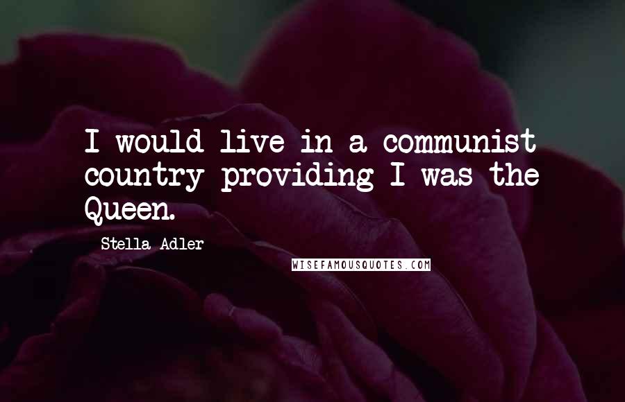 Stella Adler Quotes: I would live in a communist country providing I was the Queen.