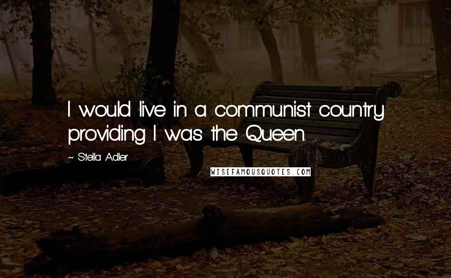 Stella Adler Quotes: I would live in a communist country providing I was the Queen.