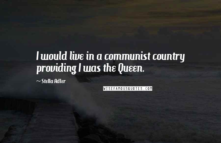 Stella Adler Quotes: I would live in a communist country providing I was the Queen.