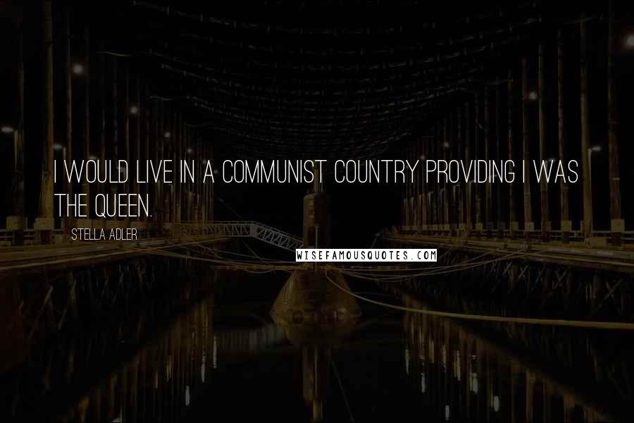 Stella Adler Quotes: I would live in a communist country providing I was the Queen.