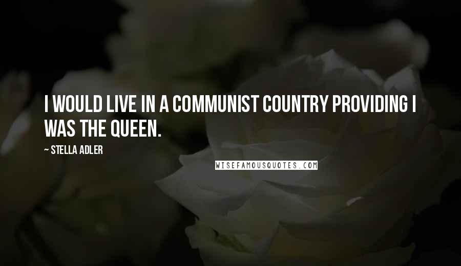 Stella Adler Quotes: I would live in a communist country providing I was the Queen.