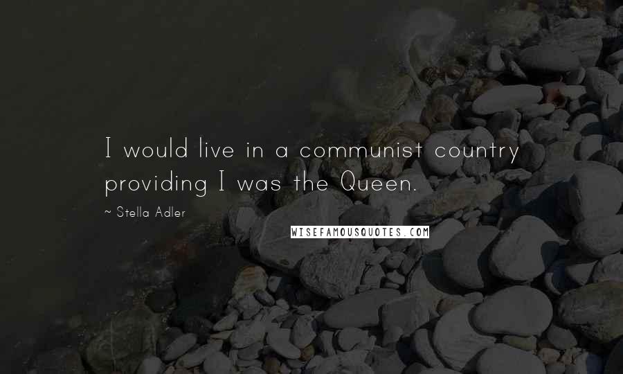 Stella Adler Quotes: I would live in a communist country providing I was the Queen.
