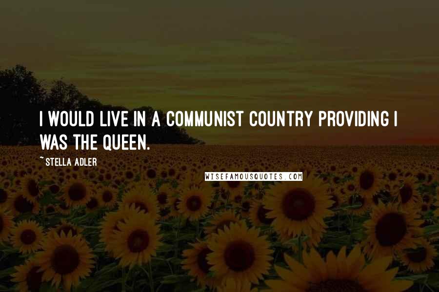 Stella Adler Quotes: I would live in a communist country providing I was the Queen.