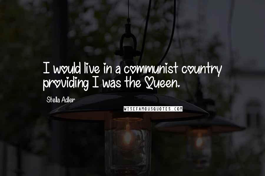 Stella Adler Quotes: I would live in a communist country providing I was the Queen.