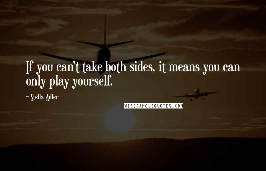 Stella Adler Quotes: If you can't take both sides, it means you can only play yourself.