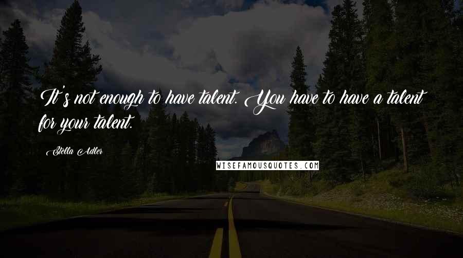 Stella Adler Quotes: It's not enough to have talent. You have to have a talent for your talent.