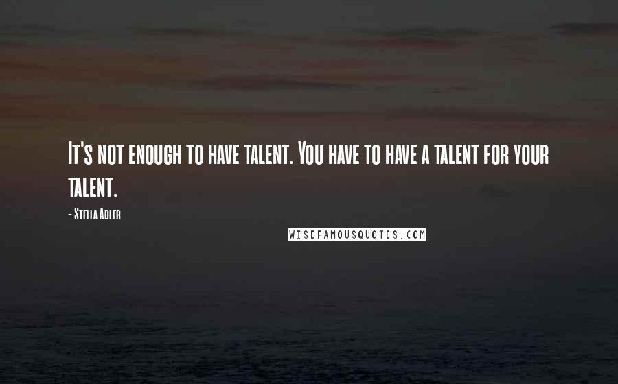 Stella Adler Quotes: It's not enough to have talent. You have to have a talent for your talent.