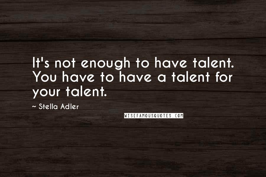 Stella Adler Quotes: It's not enough to have talent. You have to have a talent for your talent.