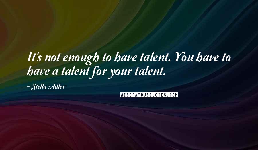 Stella Adler Quotes: It's not enough to have talent. You have to have a talent for your talent.