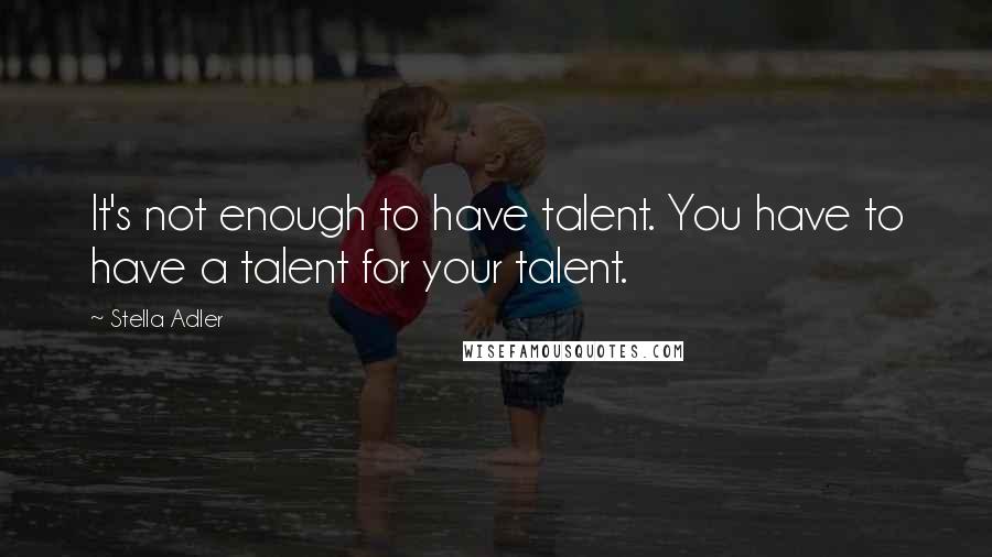 Stella Adler Quotes: It's not enough to have talent. You have to have a talent for your talent.