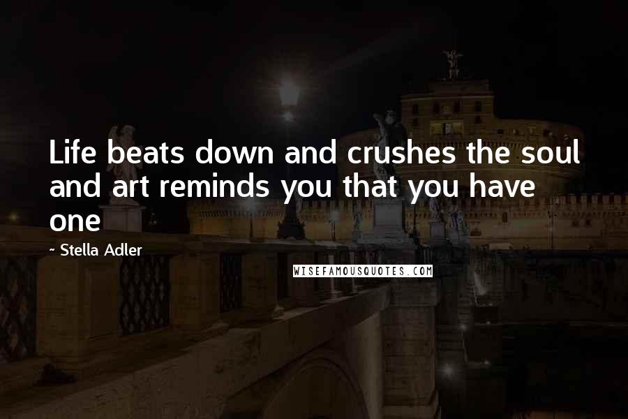 Stella Adler Quotes: Life beats down and crushes the soul and art reminds you that you have one