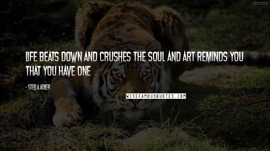 Stella Adler Quotes: Life beats down and crushes the soul and art reminds you that you have one