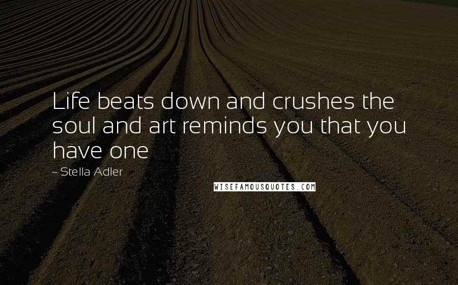 Stella Adler Quotes: Life beats down and crushes the soul and art reminds you that you have one