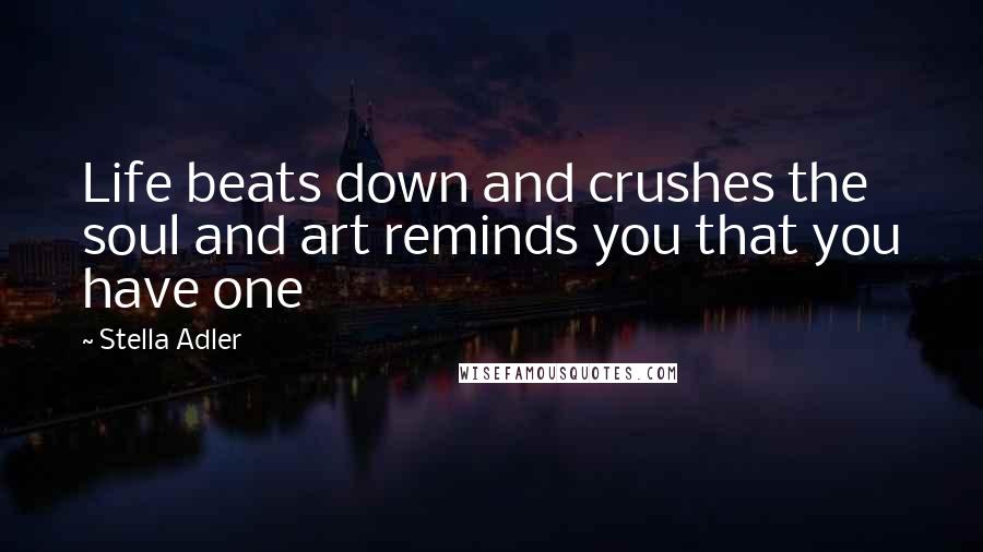 Stella Adler Quotes: Life beats down and crushes the soul and art reminds you that you have one