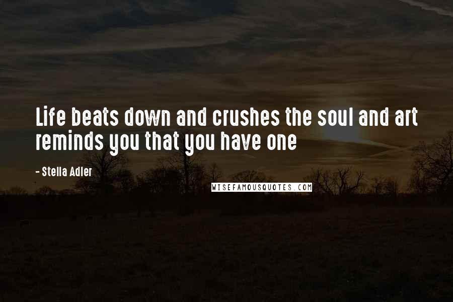 Stella Adler Quotes: Life beats down and crushes the soul and art reminds you that you have one