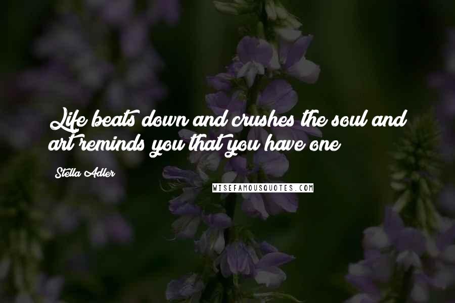 Stella Adler Quotes: Life beats down and crushes the soul and art reminds you that you have one