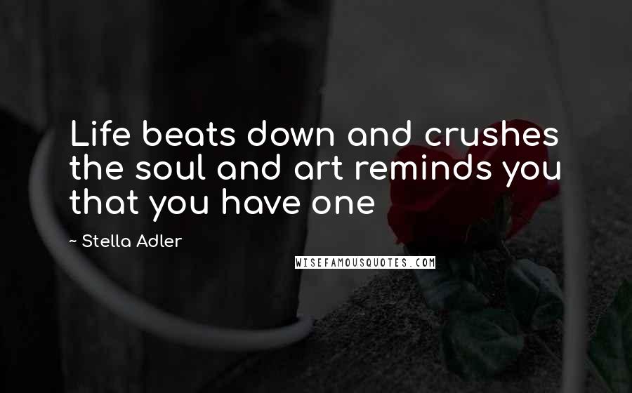 Stella Adler Quotes: Life beats down and crushes the soul and art reminds you that you have one