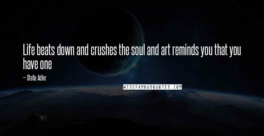 Stella Adler Quotes: Life beats down and crushes the soul and art reminds you that you have one
