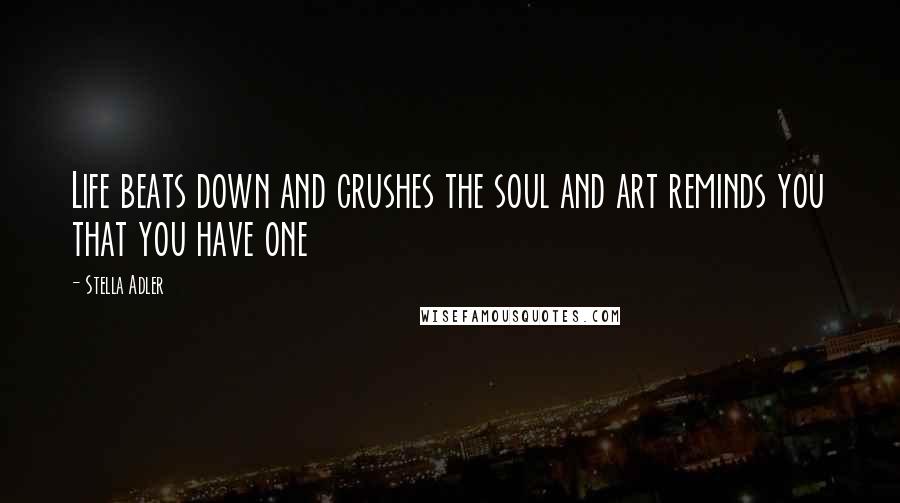 Stella Adler Quotes: Life beats down and crushes the soul and art reminds you that you have one
