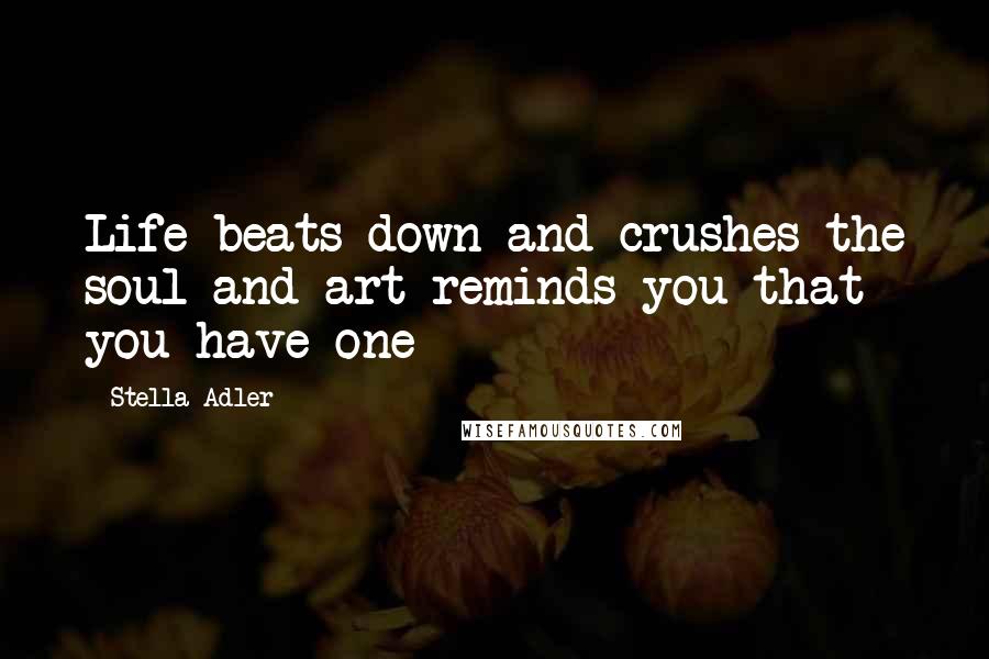 Stella Adler Quotes: Life beats down and crushes the soul and art reminds you that you have one