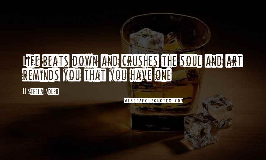 Stella Adler Quotes: Life beats down and crushes the soul and art reminds you that you have one