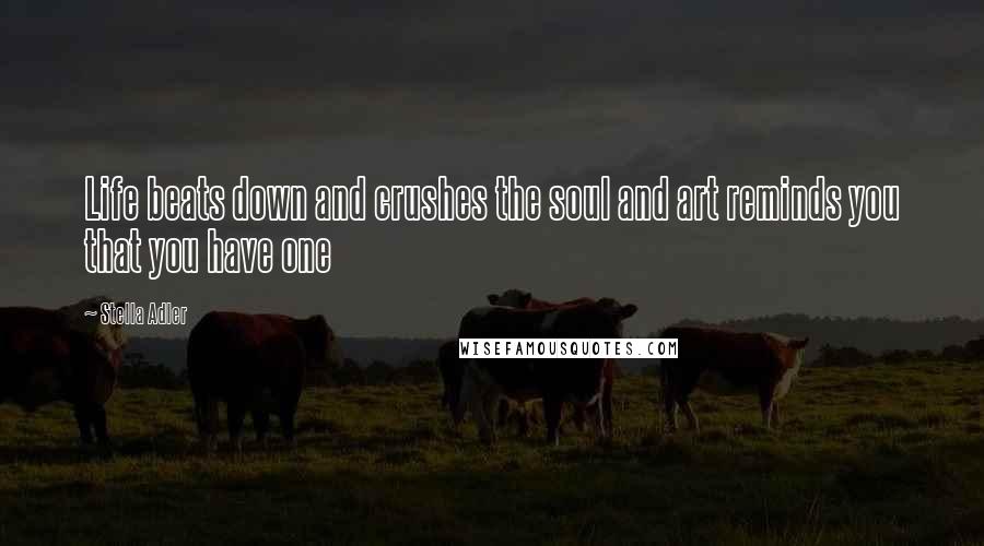 Stella Adler Quotes: Life beats down and crushes the soul and art reminds you that you have one