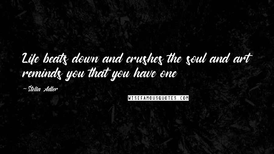 Stella Adler Quotes: Life beats down and crushes the soul and art reminds you that you have one