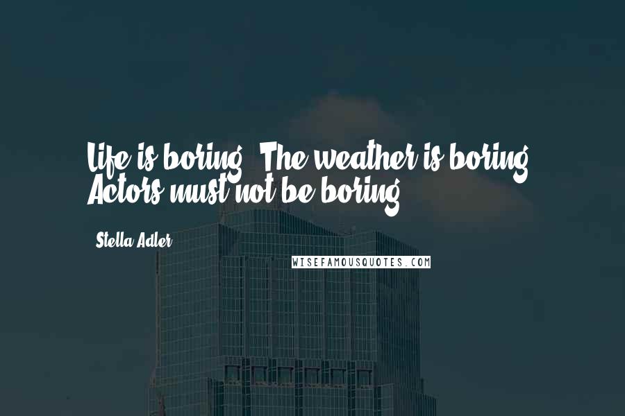 Stella Adler Quotes: Life is boring. The weather is boring. Actors must not be boring.