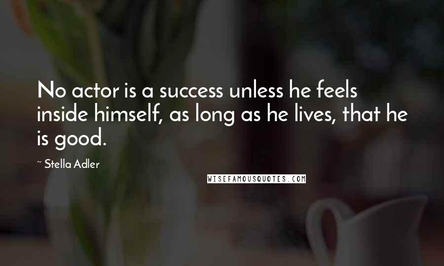 Stella Adler Quotes: No actor is a success unless he feels inside himself, as long as he lives, that he is good.