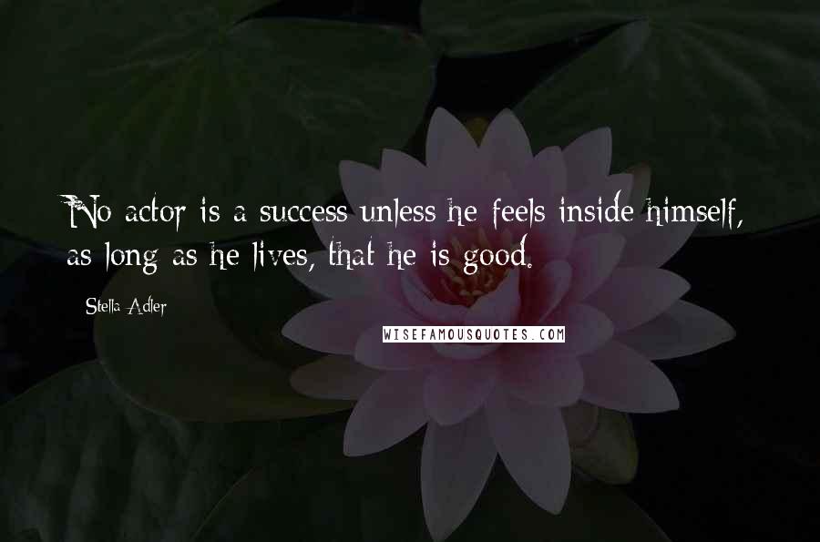 Stella Adler Quotes: No actor is a success unless he feels inside himself, as long as he lives, that he is good.