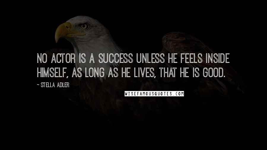 Stella Adler Quotes: No actor is a success unless he feels inside himself, as long as he lives, that he is good.