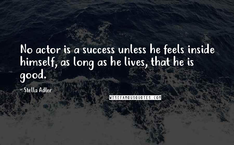 Stella Adler Quotes: No actor is a success unless he feels inside himself, as long as he lives, that he is good.