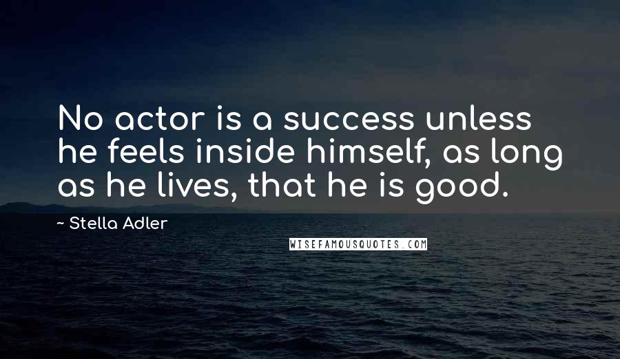 Stella Adler Quotes: No actor is a success unless he feels inside himself, as long as he lives, that he is good.