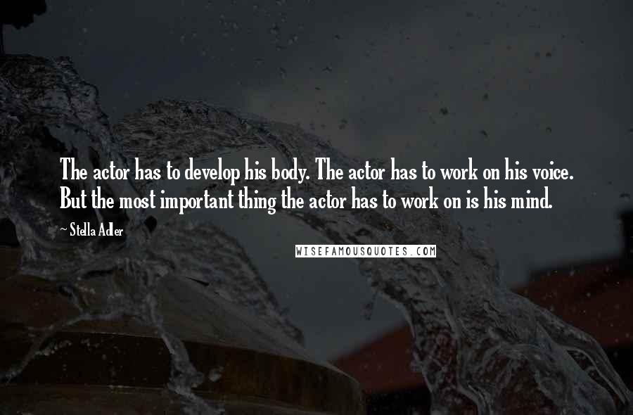 Stella Adler Quotes: The actor has to develop his body. The actor has to work on his voice. But the most important thing the actor has to work on is his mind.