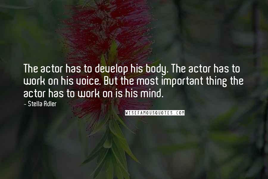 Stella Adler Quotes: The actor has to develop his body. The actor has to work on his voice. But the most important thing the actor has to work on is his mind.