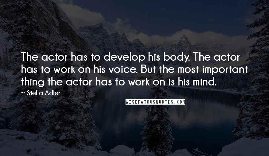 Stella Adler Quotes: The actor has to develop his body. The actor has to work on his voice. But the most important thing the actor has to work on is his mind.