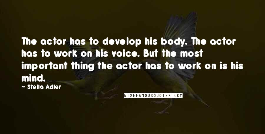 Stella Adler Quotes: The actor has to develop his body. The actor has to work on his voice. But the most important thing the actor has to work on is his mind.