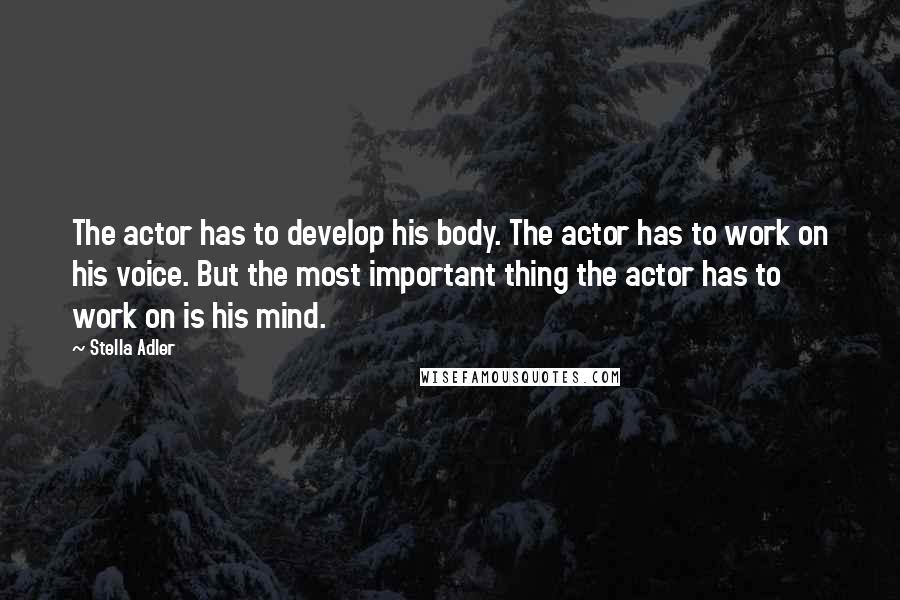 Stella Adler Quotes: The actor has to develop his body. The actor has to work on his voice. But the most important thing the actor has to work on is his mind.