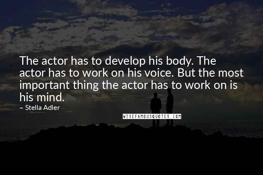 Stella Adler Quotes: The actor has to develop his body. The actor has to work on his voice. But the most important thing the actor has to work on is his mind.