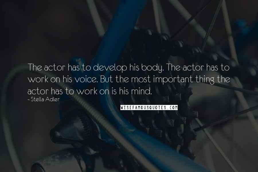 Stella Adler Quotes: The actor has to develop his body. The actor has to work on his voice. But the most important thing the actor has to work on is his mind.