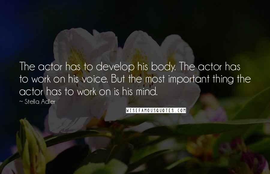 Stella Adler Quotes: The actor has to develop his body. The actor has to work on his voice. But the most important thing the actor has to work on is his mind.