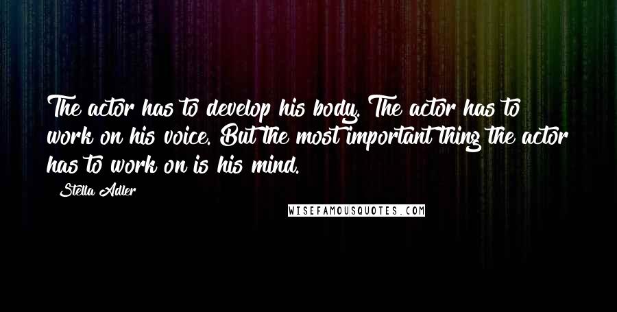 Stella Adler Quotes: The actor has to develop his body. The actor has to work on his voice. But the most important thing the actor has to work on is his mind.