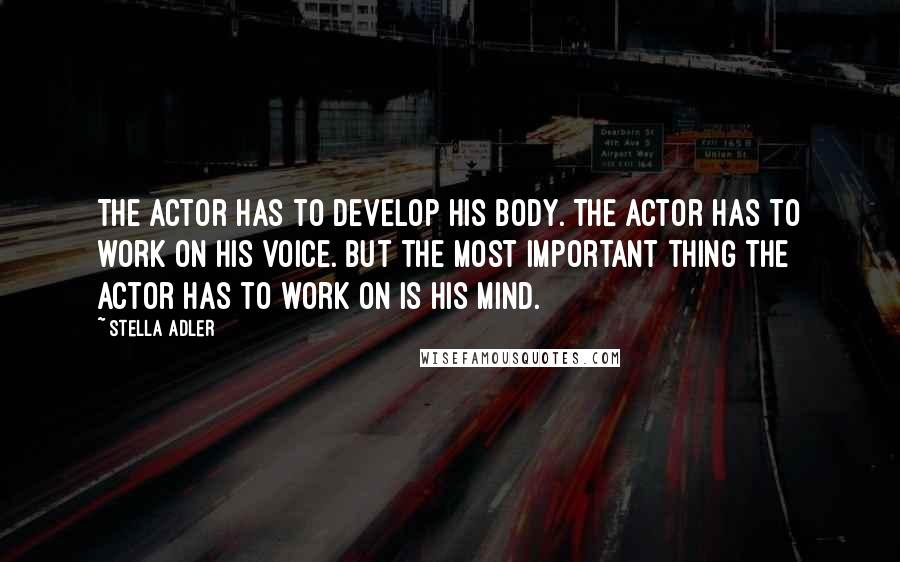 Stella Adler Quotes: The actor has to develop his body. The actor has to work on his voice. But the most important thing the actor has to work on is his mind.