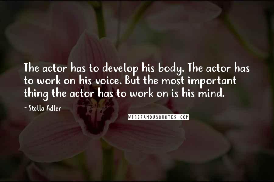 Stella Adler Quotes: The actor has to develop his body. The actor has to work on his voice. But the most important thing the actor has to work on is his mind.