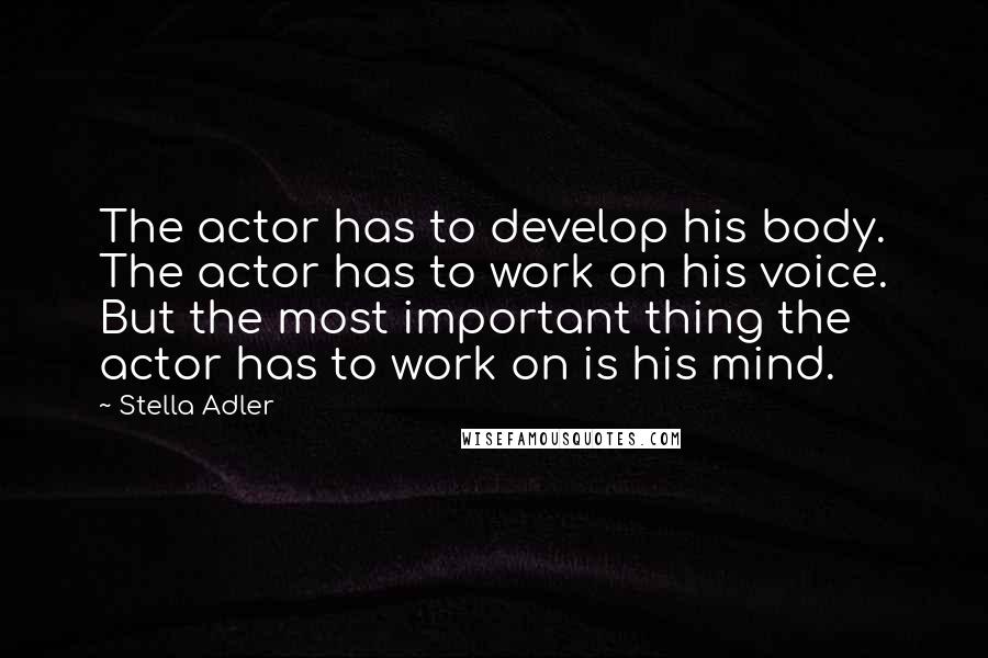 Stella Adler Quotes: The actor has to develop his body. The actor has to work on his voice. But the most important thing the actor has to work on is his mind.