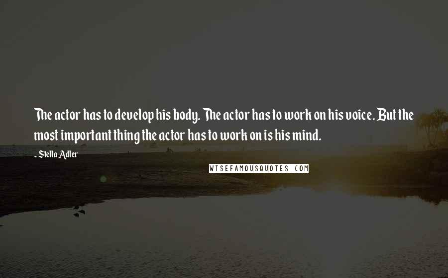 Stella Adler Quotes: The actor has to develop his body. The actor has to work on his voice. But the most important thing the actor has to work on is his mind.